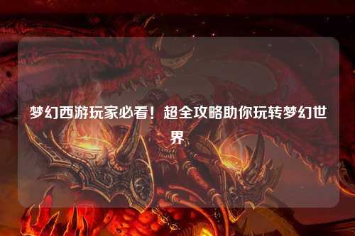 夢幻西游玩家必看！超全攻略助你玩轉夢幻世界