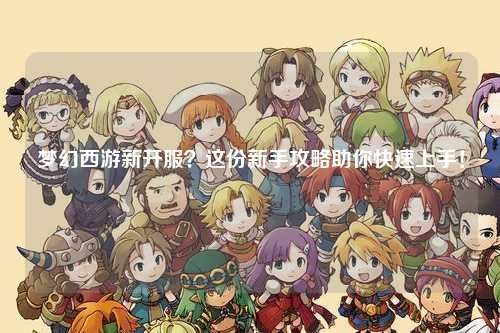 夢(mèng)幻西游新開(kāi)服？這份新手攻略助你快速上手！