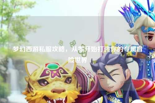 夢幻西游私服攻略，從零開始打造你的專屬冒險世界