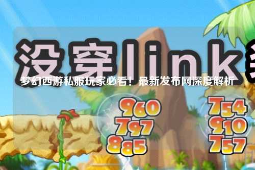 夢幻西游私服玩家必看！最新發布網深度解析