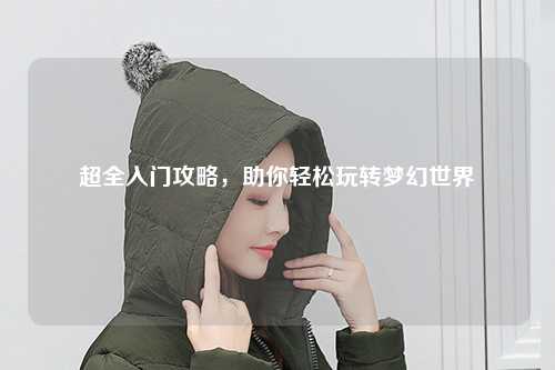 超全入門攻略，助你輕松玩轉夢幻世界