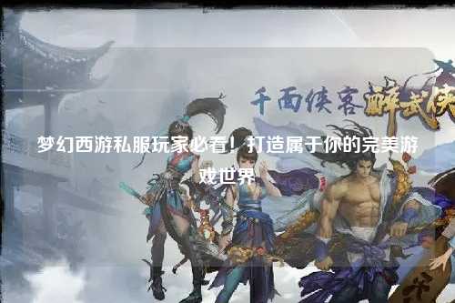 夢幻西游私服玩家必看！打造屬于你的完美游戲世界