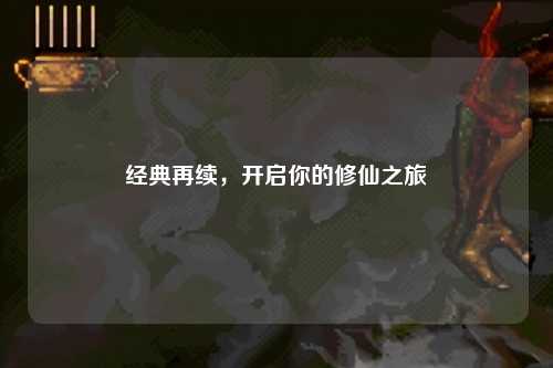 經(jīng)典再續(xù)，開啟你的修仙之旅