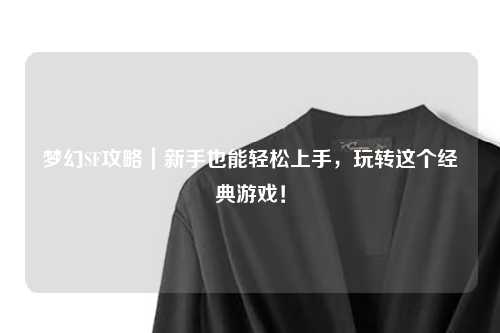 夢幻SF攻略｜新手也能輕松上手，玩轉這個經典游戲！