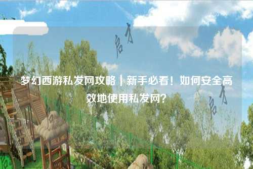 夢幻西游私發網攻略｜新手必看！如何安全高效地使用私發網？