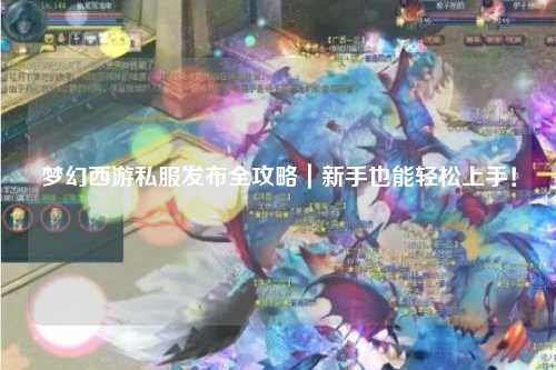 夢幻西游私服發布全攻略｜新手也能輕松上手！